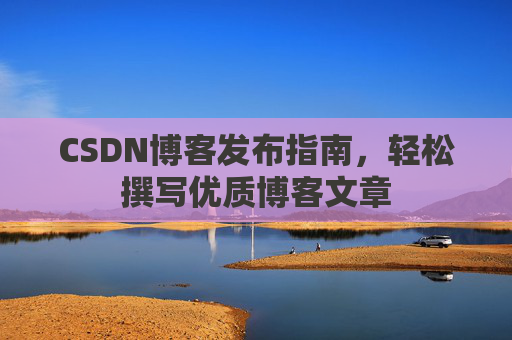 CSDN博客发布指南，轻松撰写优质博客文章