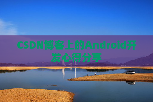 CSDN博客上的Android开发心得分享